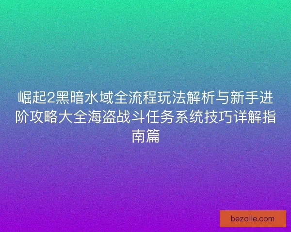 崛起2黑暗水域全流程玩法解析与新手进阶攻略大全海盗战斗任务系统技巧详解指南篇