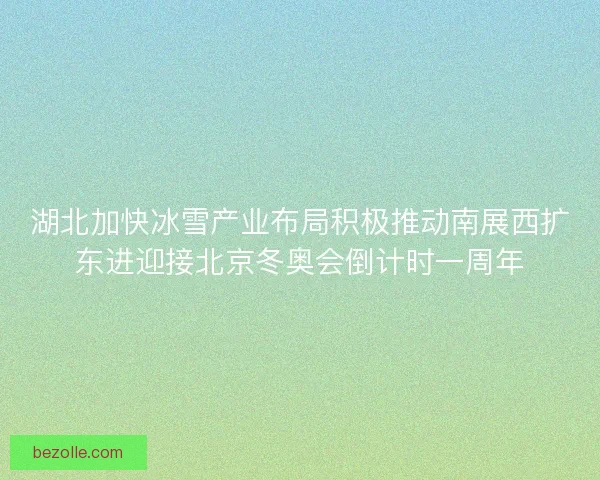 湖北加快冰雪产业布局积极推动南展西扩东进迎接北京冬奥会倒计时一周年 湖北加快冰雪产业布局积极推动南展西扩东进迎接北京冬奥会倒计时一周年