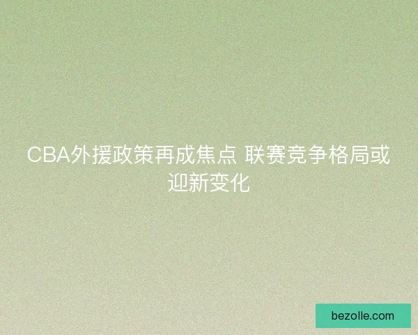 CBA外援政策再成焦点 联赛竞争格局或迎新变化