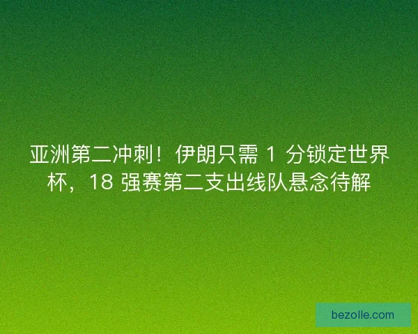 亚洲第二冲刺！伊朗只需 1 分锁定世界杯，18 强赛第二支出线队悬念待解