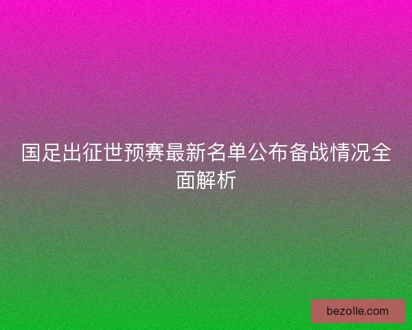 国足出征世预赛最新名单公布备战情况全面解析 国足出征世预赛最新名单公布备战情况全面解析