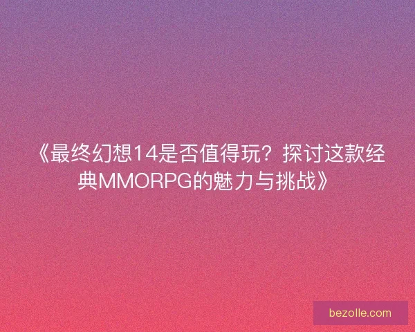 《最终幻想14是否值得玩?探讨这款经典MMORPG的魅力与挑战》 《最终幻想14是否值得玩?探讨这款经典MMORPG的魅力与挑战》