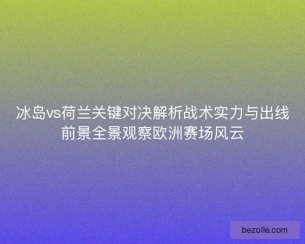冰岛vs荷兰关键对决解析战术实力与出线前景全景观察欧洲赛场风云