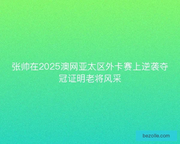 张帅在2025澳网亚太区外卡赛上逆袭夺冠证明老将风采