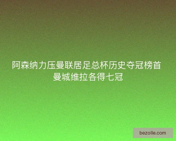 阿森纳力压曼联居足总杯历史夺冠榜首 曼城维拉各得七冠