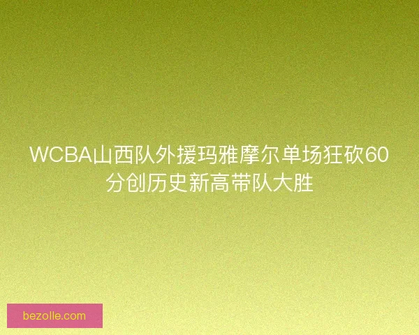 WCBA山西队外援玛雅摩尔单场狂砍60分创历史新高带队大胜