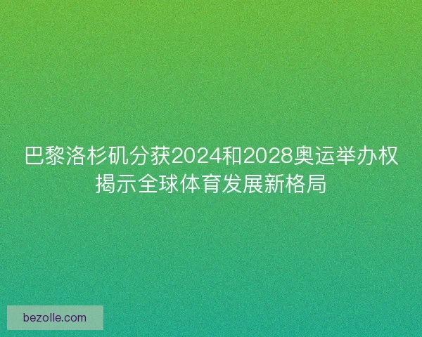 巴黎洛杉矶分获2024和2028奥运举办权揭示全球体育发展新格局 巴黎洛杉矶分获2024和2028奥运举办权揭示全球体育发展新格局