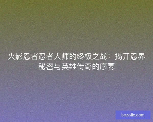 火影忍者忍者大师的终极之战：揭开忍界秘密与英雄传奇的序幕