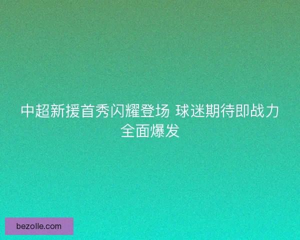 中超新援首秀闪耀登场 球迷期待即战力全面爆发