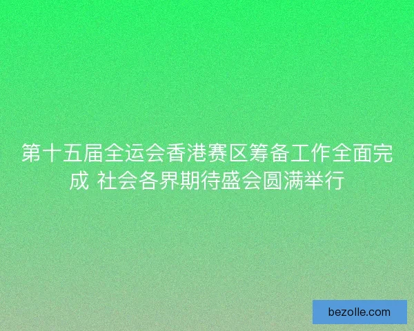 第十五届全运会香港赛区筹备工作全面完成 社会各界期待盛会圆满举行 第十五届全运会香港赛区筹备工作全面完成 社会各界期待盛会圆满举行