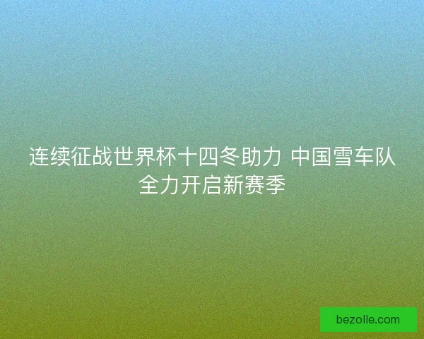 连续征战世界杯十四冬助力 中国雪车队全力开启新赛季 连续征战世界杯十四冬助力 中国雪车队全力开启新赛季
