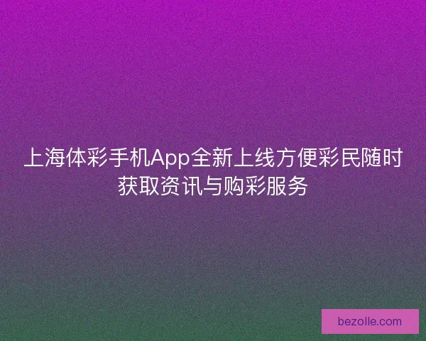 上海体彩手机App全新上线方便彩民随时获取资讯与购彩服务