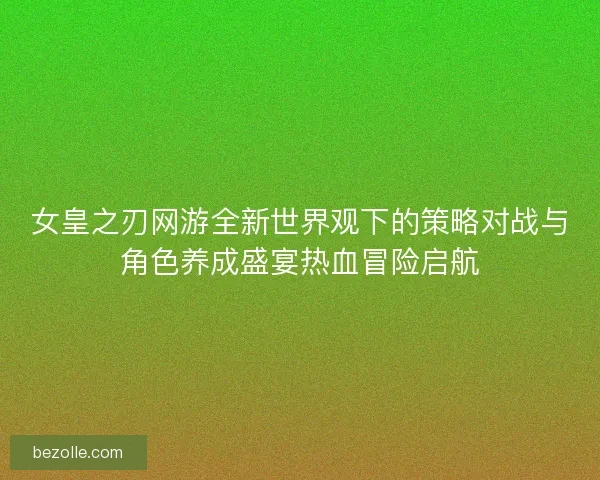 女皇之刃网游全新世界观下的策略对战与角色养成盛宴热血冒险启航 女皇之刃网游全新世界观下的策略对战与角色养成盛宴热血冒险启航