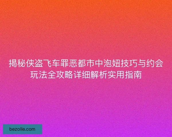 揭秘侠盗飞车罪恶都市中泡妞技巧与约会玩法全攻略详细解析实用指南 揭秘侠盗飞车罪恶都市中泡妞技巧与约会玩法全攻略详细解析实用指南