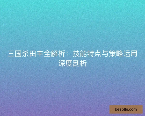 三国杀田丰全解析:技能特点与策略运用深度剖析 三国杀田丰全解析:技能特点与策略运用深度剖析
