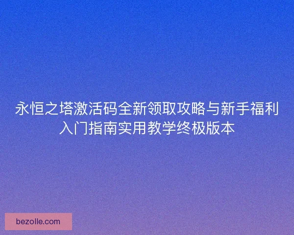 永恒之塔激活码全新领取攻略与新手福利入门指南实用教学终极版本 永恒之塔激活码全新领取攻略与新手福利入门指南实用教学终极版本