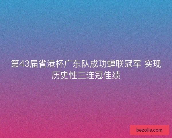 第43届省港杯广东队成功蝉联冠军 实现历史性三连冠佳绩 第43届省港杯广东队成功蝉联冠军 实现历史性三连冠佳绩
